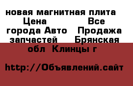 новая магнитная плита › Цена ­ 10 000 - Все города Авто » Продажа запчастей   . Брянская обл.,Клинцы г.